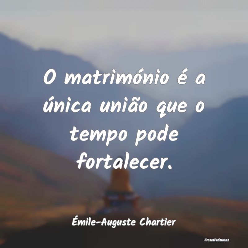 O matrimónio é a única união que o tempo pode ...