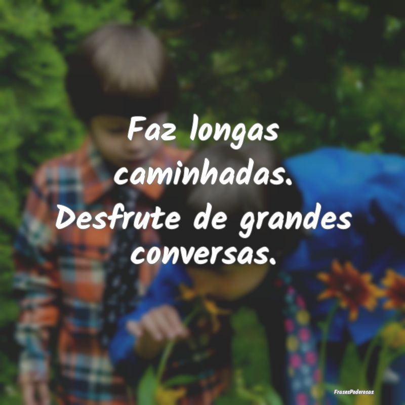 Faz longas caminhadas. Desfrute de grandes convers...