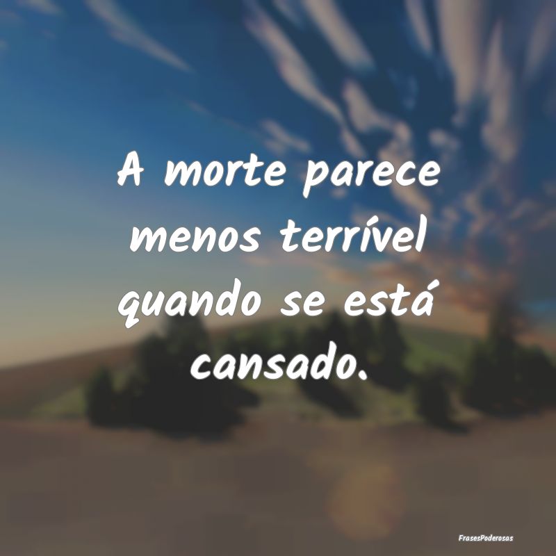 A morte parece menos terrível quando se está can...
