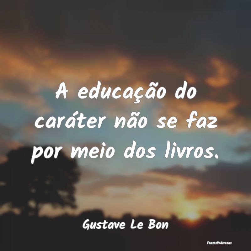 A educação do caráter não se faz por meio dos ...