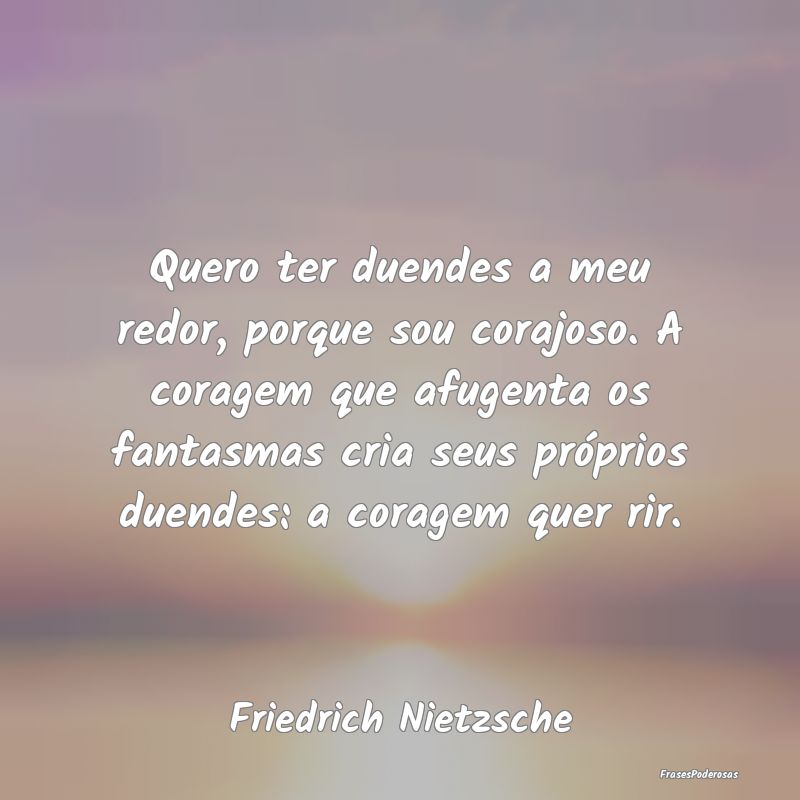 Quero ter duendes a meu redor, porque sou corajoso... Quero ter duendes a meu redor, porque sou corajoso...