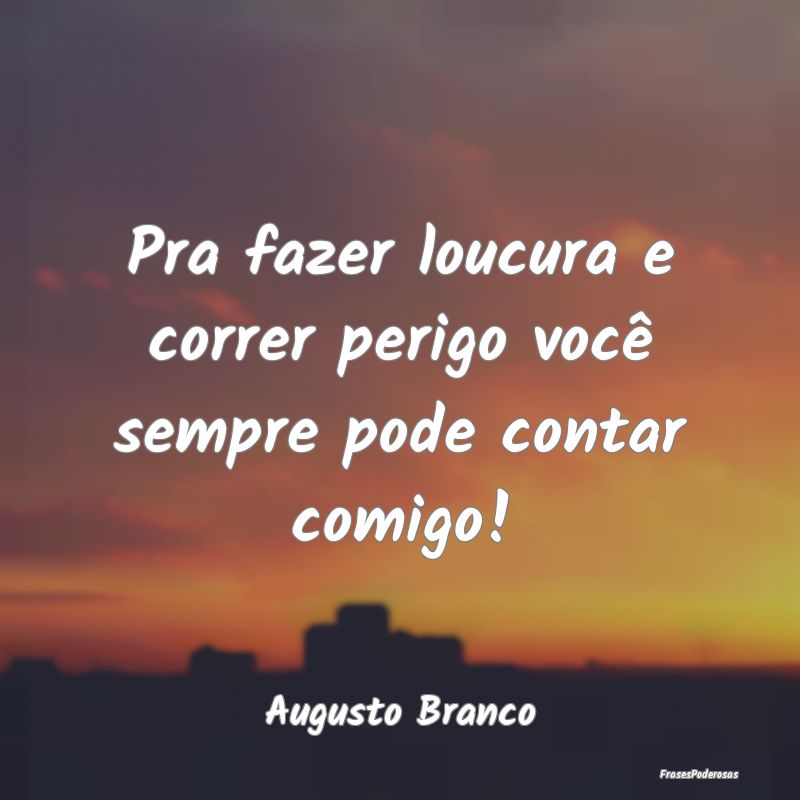 Pra fazer loucura e correr perigo você sempre pod...