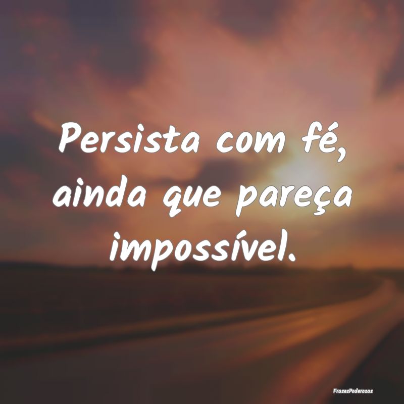 Persista com fé, ainda que pareça impossível.
...