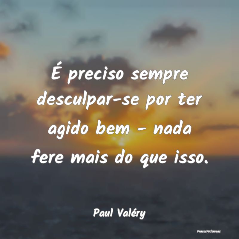 É preciso sempre desculpar-se por ter agido bem -...