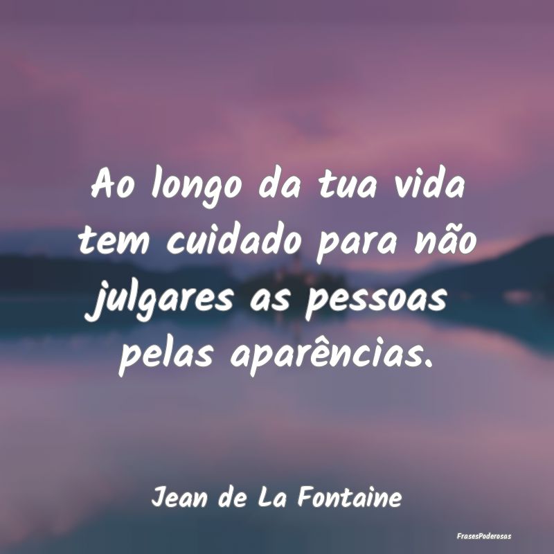 Ao longo da tua vida tem cuidado para não julgare...