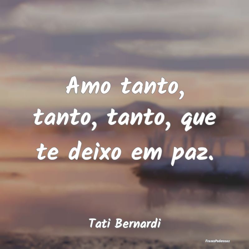 Amo tanto, tanto, tanto, que te deixo em paz....