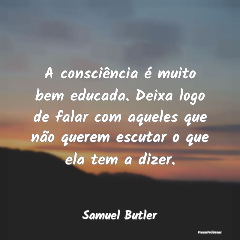 A consciência é muito bem educada. Deixa logo de... A consciência é muito bem educada. Deixa logo de...