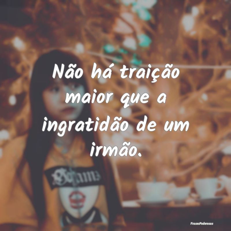 Não há traição maior que a ingratidão de um i...