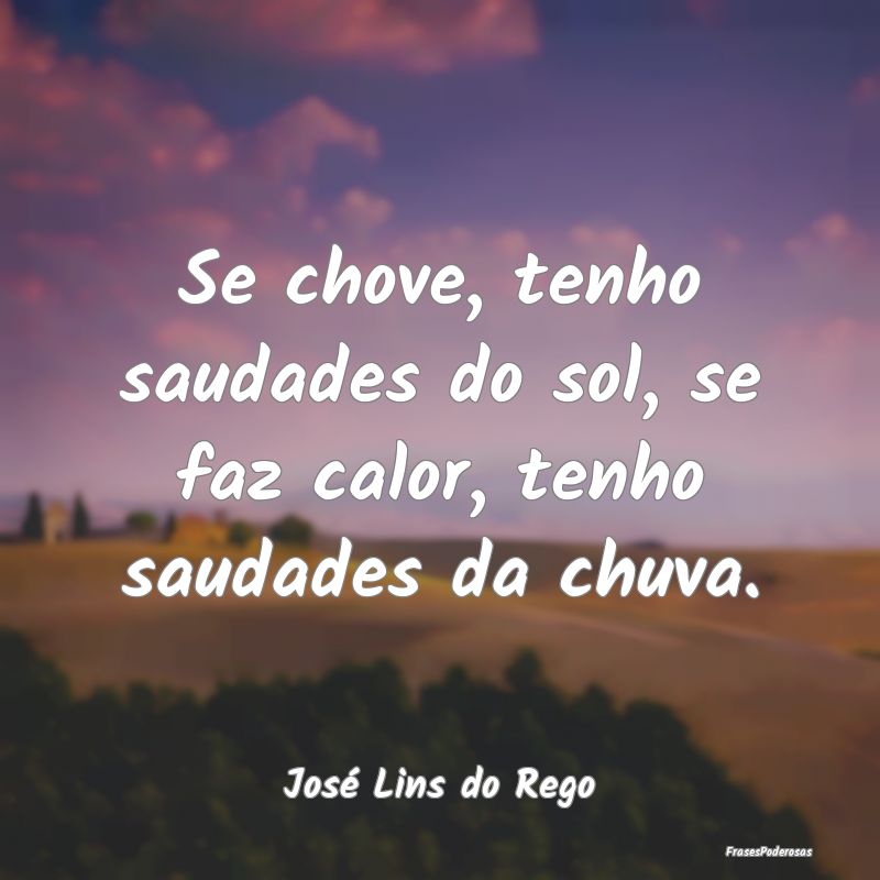 Se chove, tenho saudades do sol, se faz calor, ten...