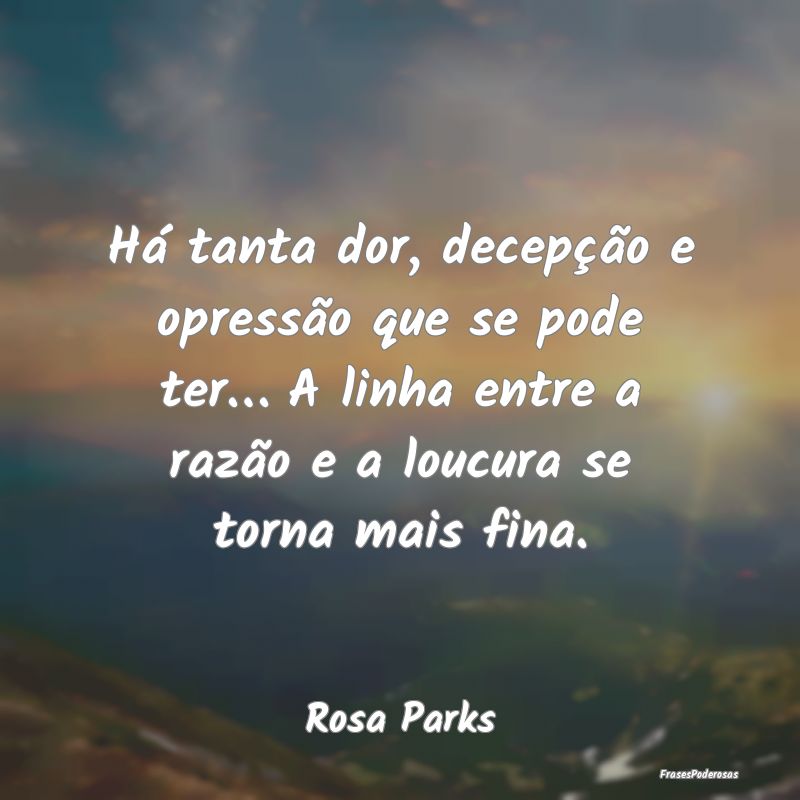 Há tanta dor, decepção e opressão que se pode ... Há tanta dor, decepção e opressão que se pode ...