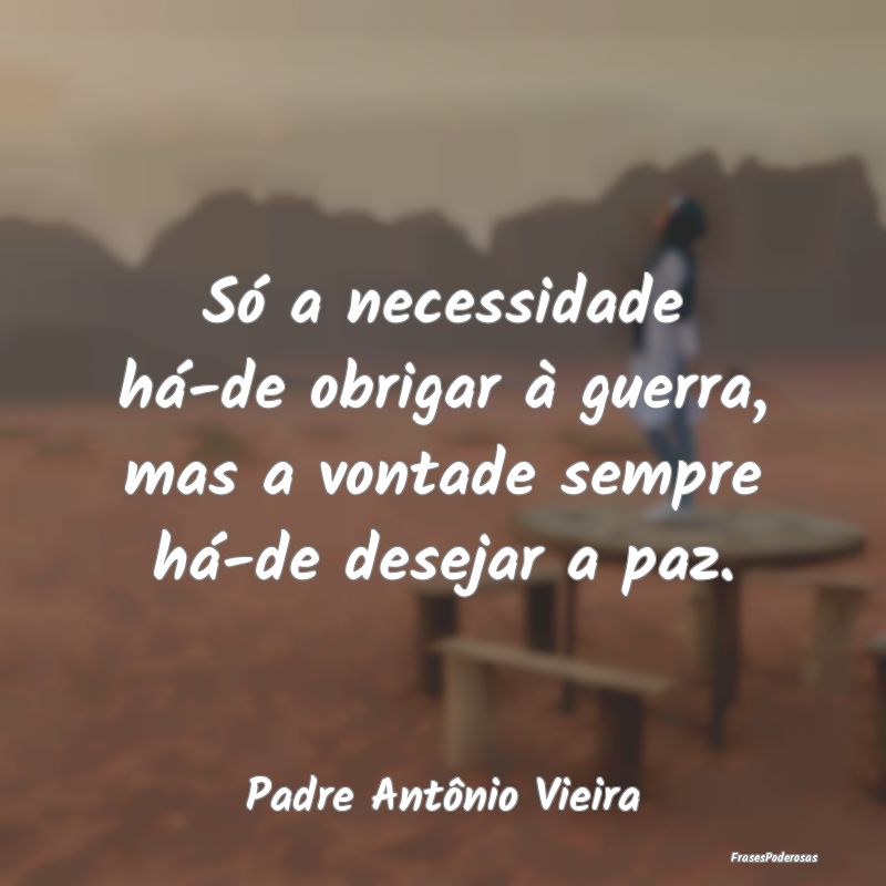 Frases de Vontade - Só a necessidade há-de obrigar à guerra, mas a ...