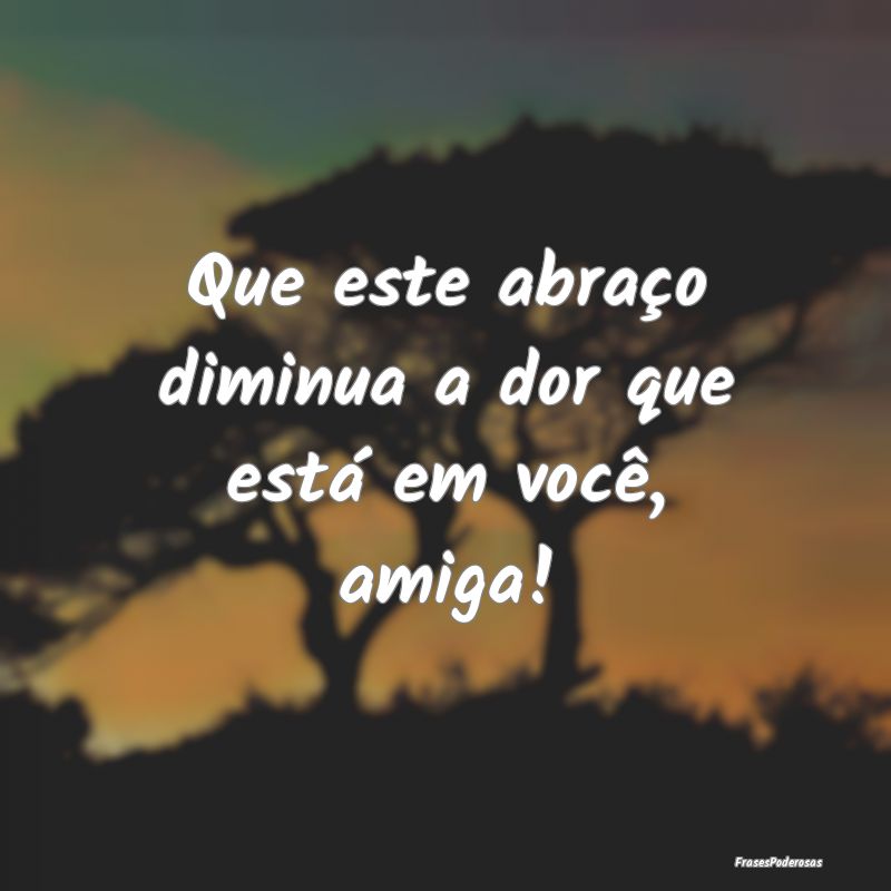 Que este abraço diminua a dor que está em você,...