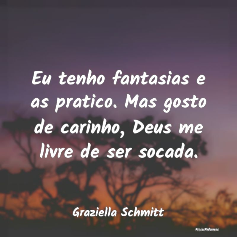 Eu tenho fantasias e as pratico. Mas gosto de cari...