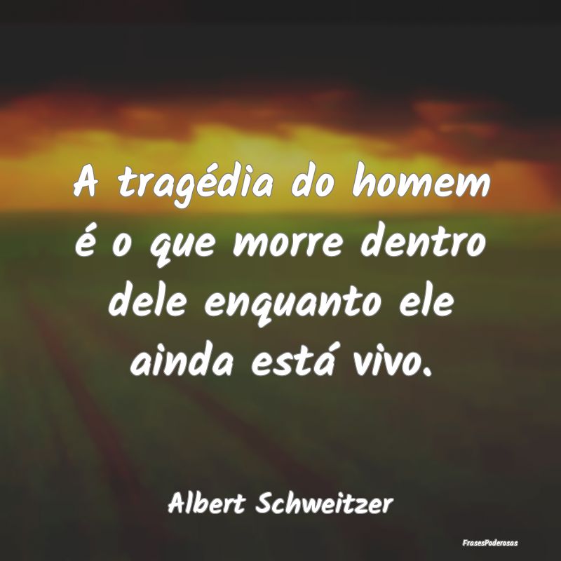 Frases de Tragédia - A tragédia do homem é o que morre dentro dele en...