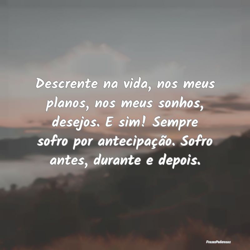Descrente na vida, nos meus planos, nos meus sonho... Descrente na vida, nos meus planos, nos meus sonho...