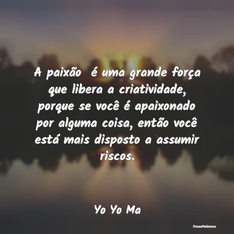 A paixão é uma grande força que libera a criat... A paixão é uma grande força que libera a criat...