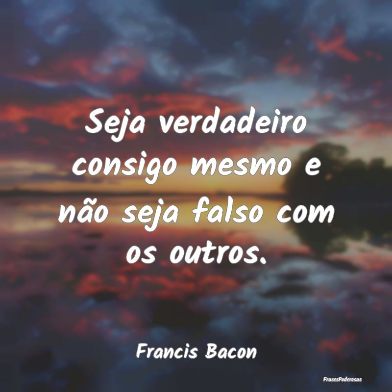 Seja verdadeiro consigo mesmo e não seja falso co...