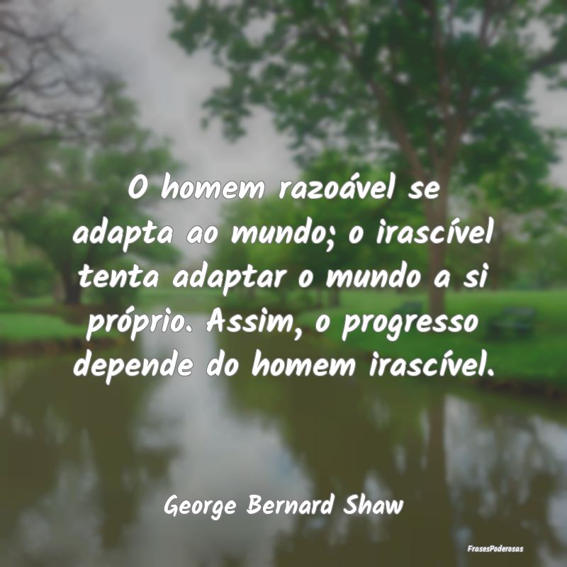 O homem razoável se adapta ao mundo; o irascível... O homem razoável se adapta ao mundo; o irascível...