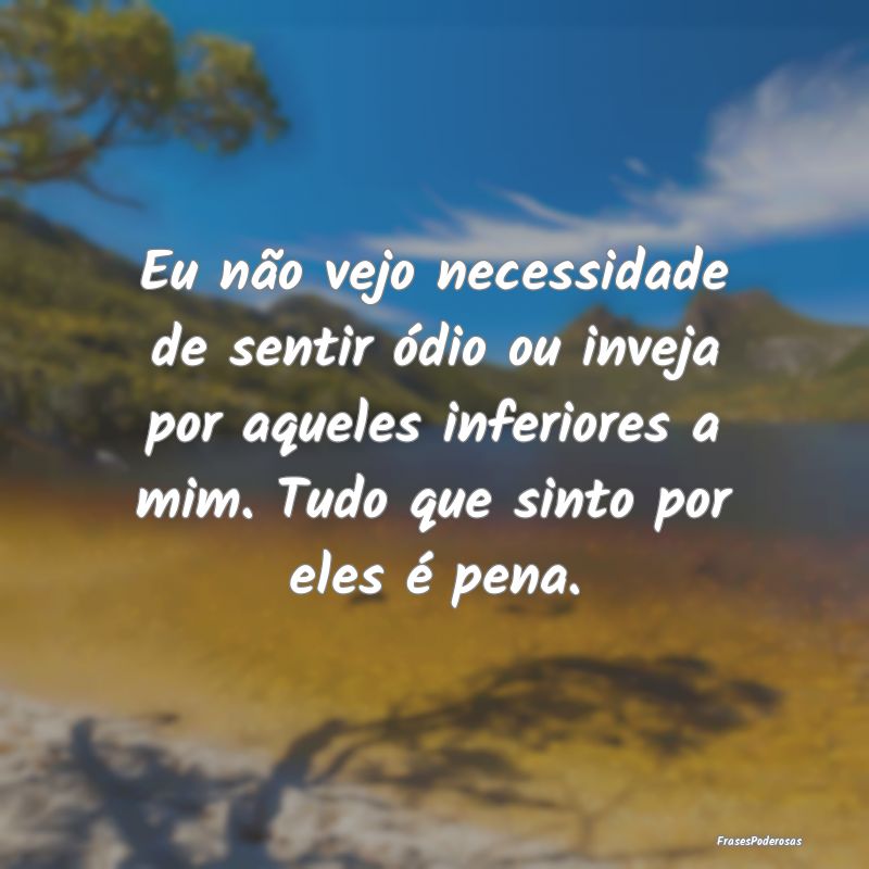 Eu não vejo necessidade de sentir ódio ou inveja... Eu não vejo necessidade de sentir ódio ou inveja...