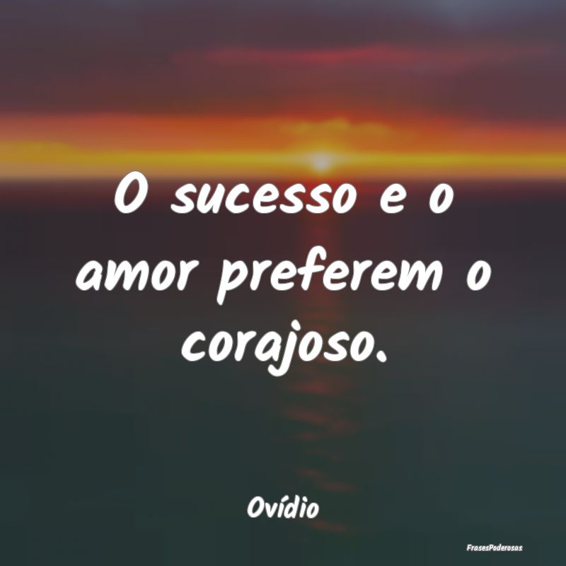 O sucesso e o amor preferem o corajoso....