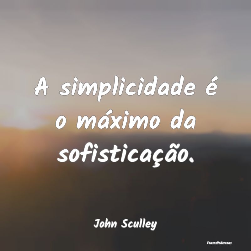 A simplicidade é o máximo da sofisticação....