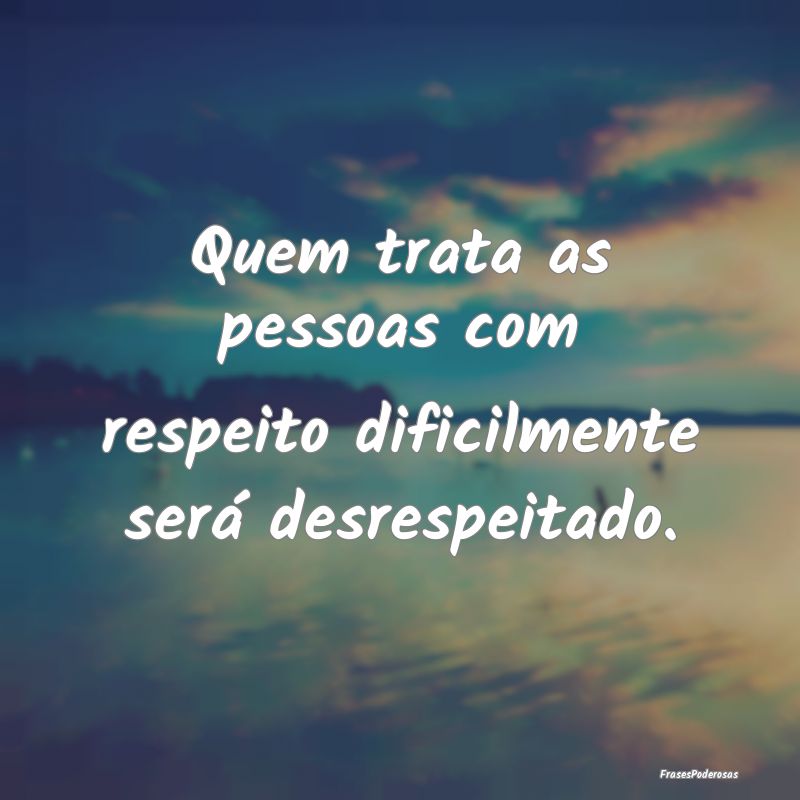 Quem trata as pessoas com respeito dificilmente se...