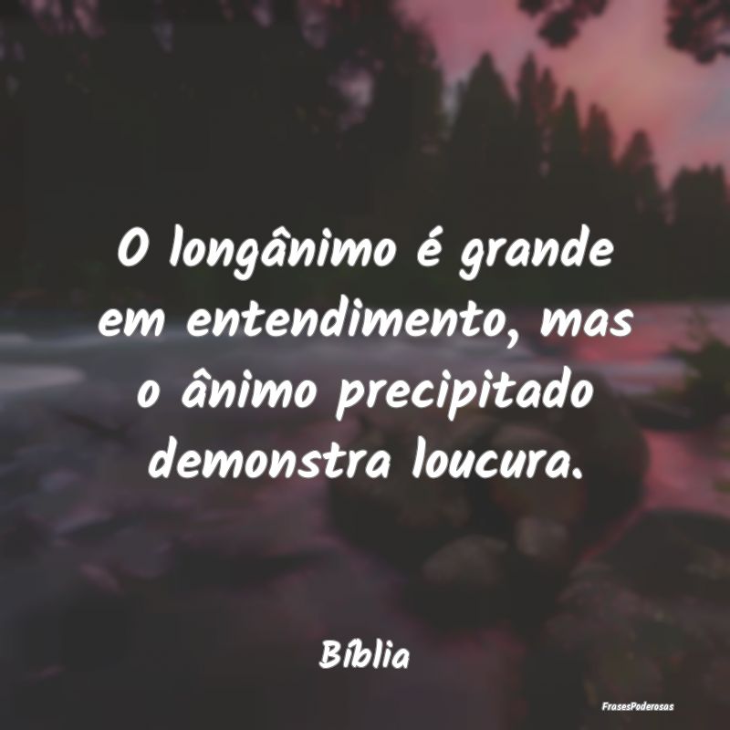 O longânimo é grande em entendimento, mas o âni...