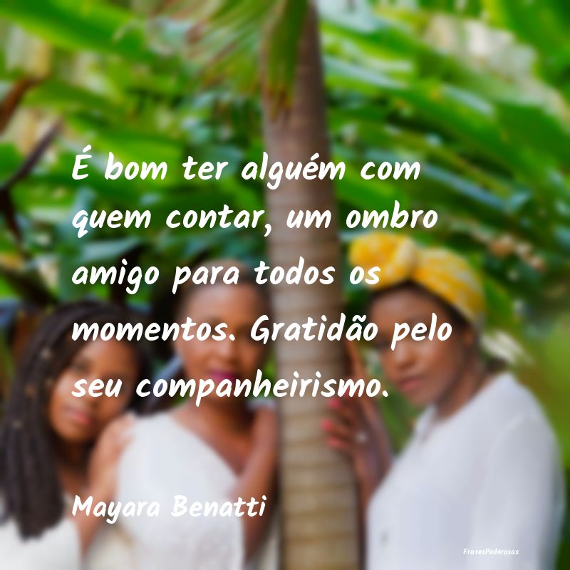 É bom ter alguém com quem contar, um ombro amigo... É bom ter alguém com quem contar, um ombro amigo...