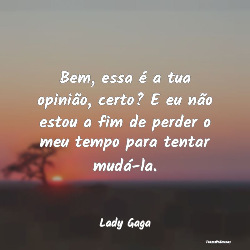 Bem, essa é a tua opinião, certo? E eu não esto... Bem, essa é a tua opinião, certo? E eu não esto...
