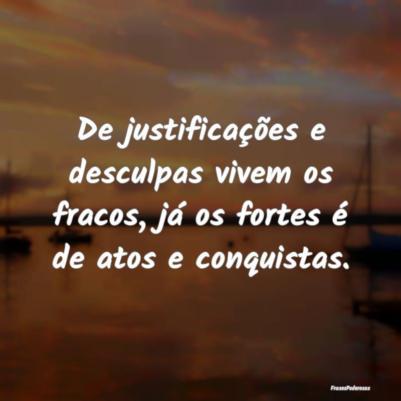 De justificações e desculpas vivem os fracos, j...