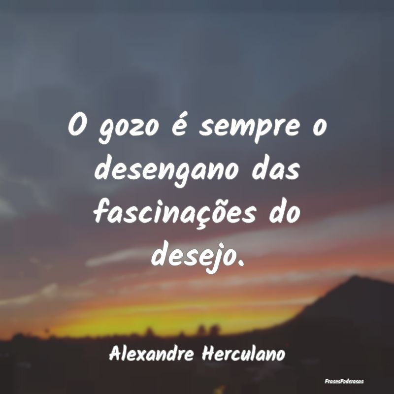 O gozo é sempre o desengano das fascinações do ...
