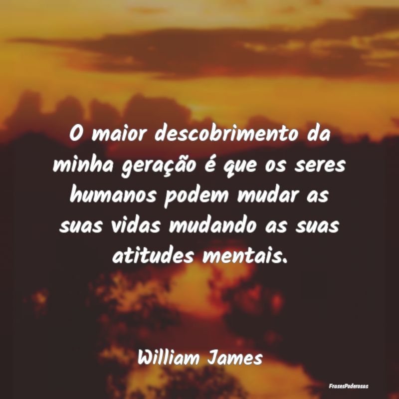 O maior descobrimento da minha geração é que os... O maior descobrimento da minha geração é que os...