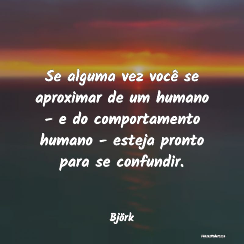 Se alguma vez você se aproximar de um humano - e ... Se alguma vez você se aproximar de um humano - e ...