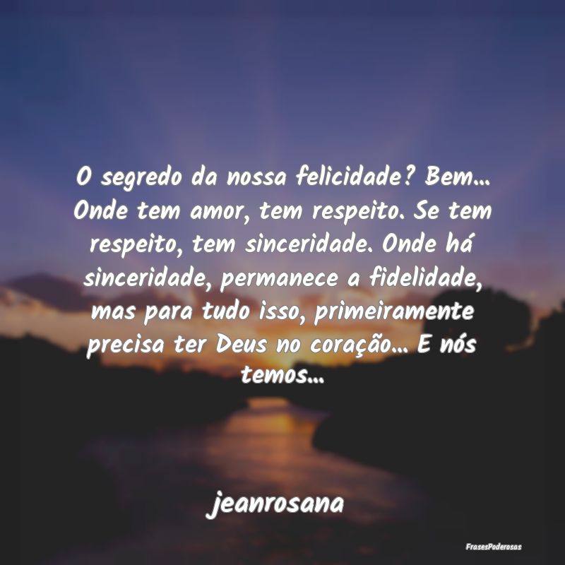 O segredo da nossa felicidade? Bem... Onde tem amo...