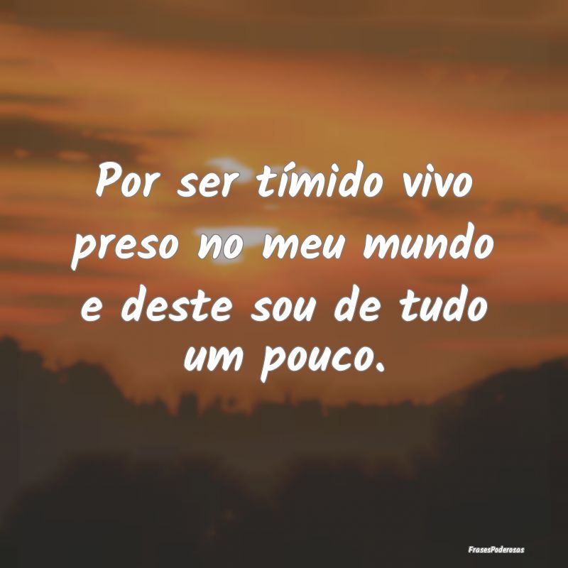 Por ser tímido vivo preso no meu mundo e deste so...