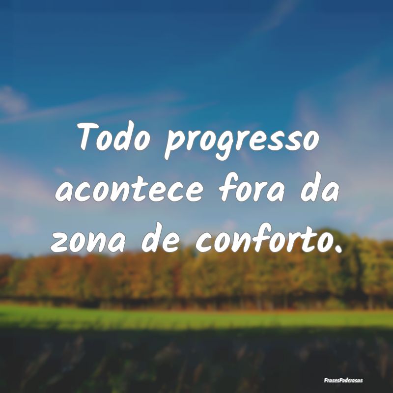 Todo progresso acontece fora da zona de conforto.
...