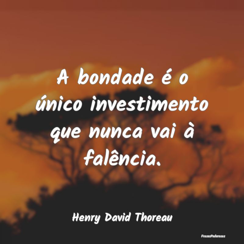 A bondade é o único investimento que nunca vai ...