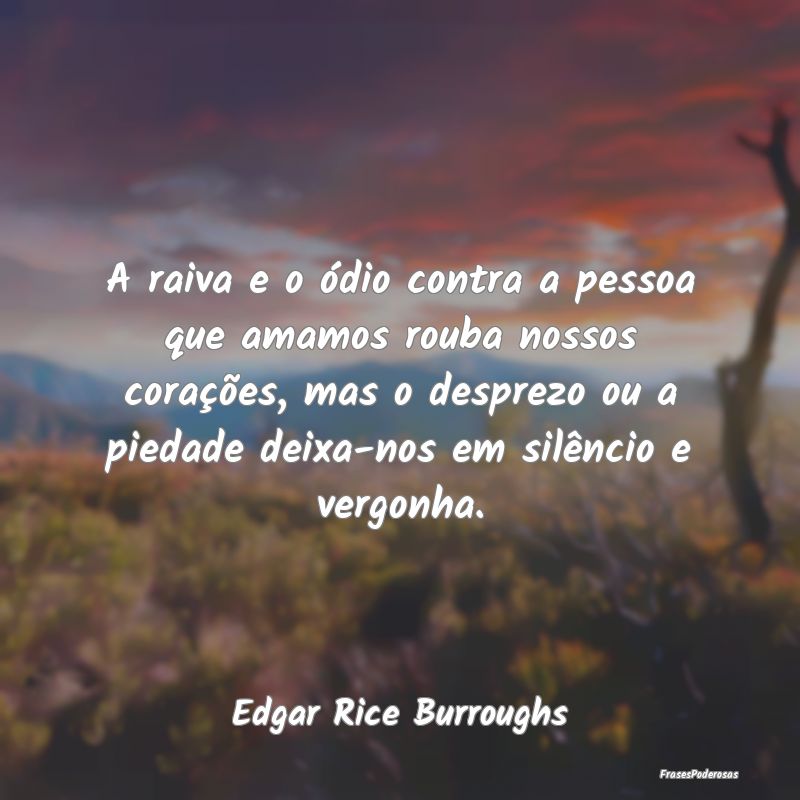 A raiva e o ódio contra a pessoa que amamos rouba... A raiva e o ódio contra a pessoa que amamos rouba...