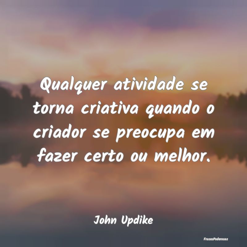 Qualquer atividade se torna criativa quando o cria... Qualquer atividade se torna criativa quando o cria...