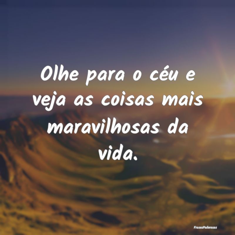 Olhe para o céu e veja as coisas mais maravilhosa...
