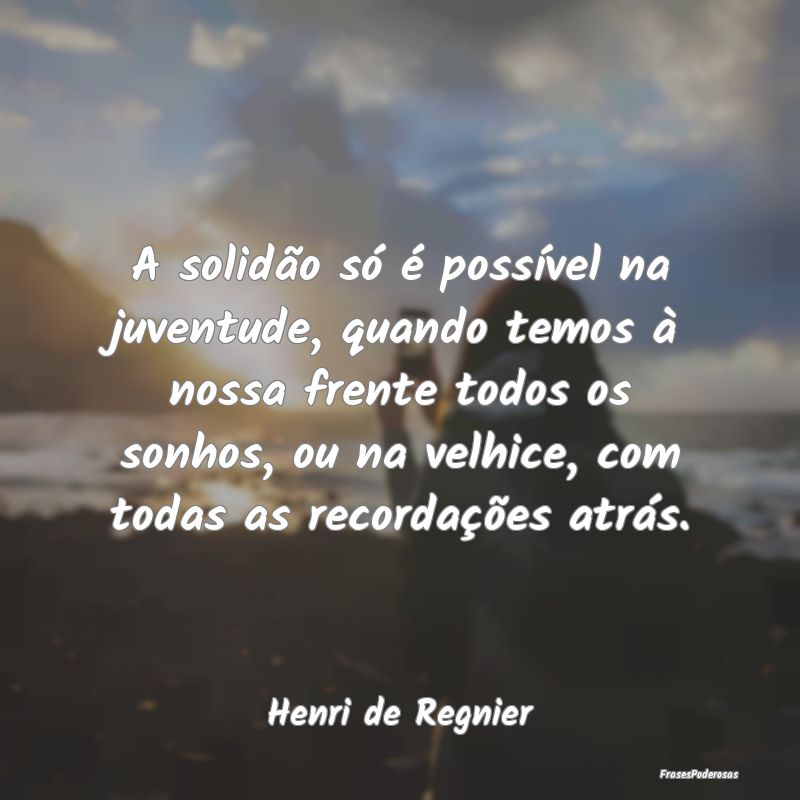 A solidão só é possível na juventude, quando t...
