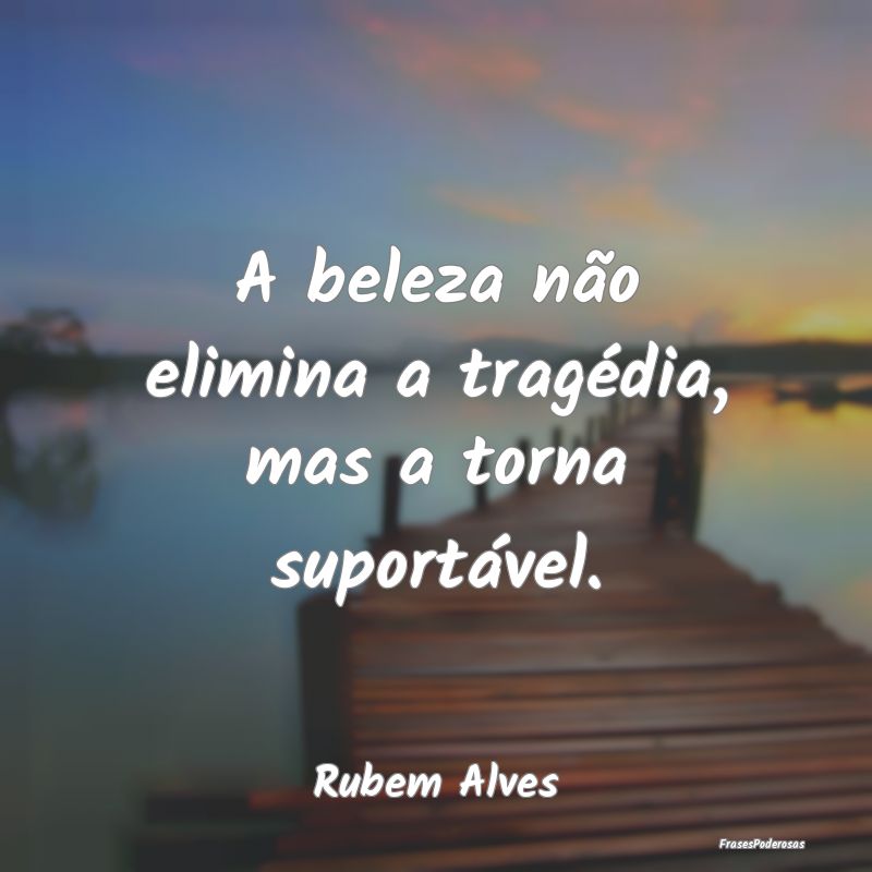 Frases de Tragédia - A beleza não elimina a tragédia, mas a torna sup...