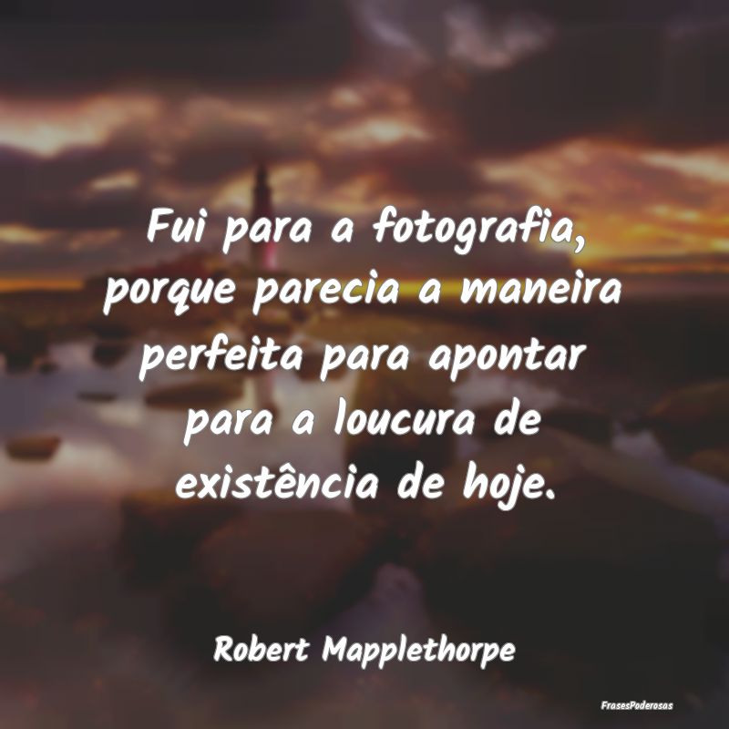 Fui para a fotografia, porque parecia a maneira pe... Fui para a fotografia, porque parecia a maneira pe...