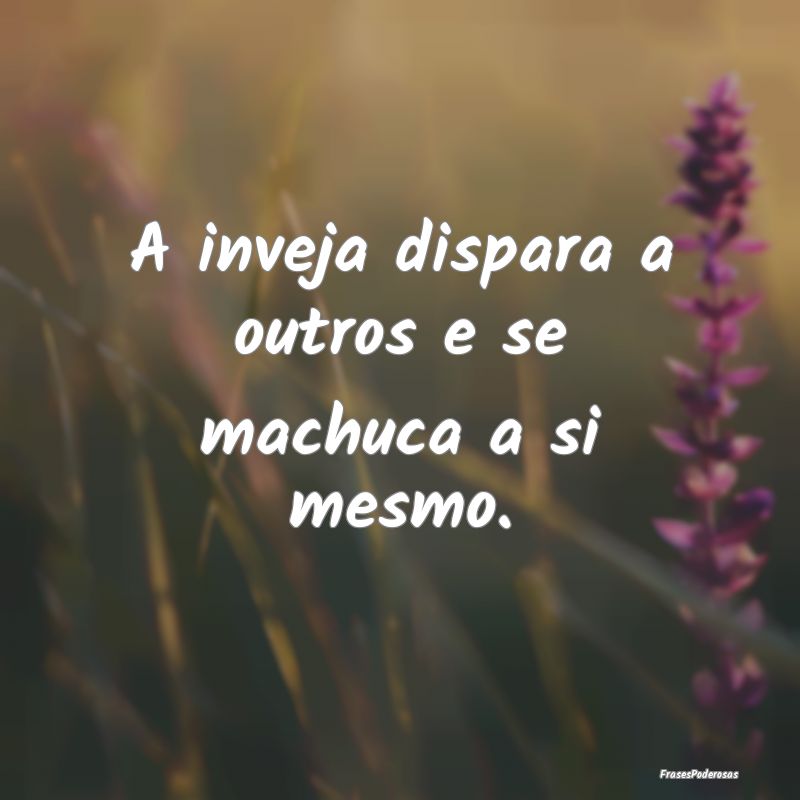 A inveja dispara a outros e se machuca a si mesmo....
