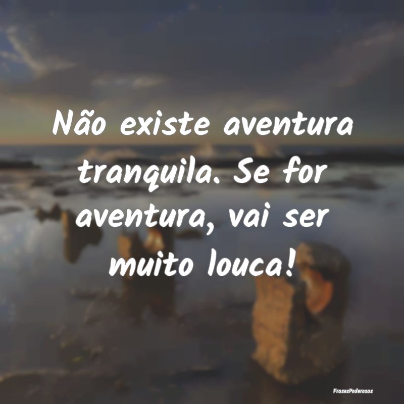 Não existe aventura tranquila. Se for aventura, v...