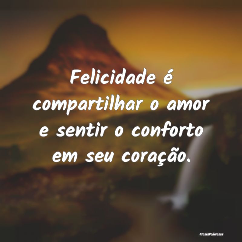 Felicidade é compartilhar o amor e sentir o confo...