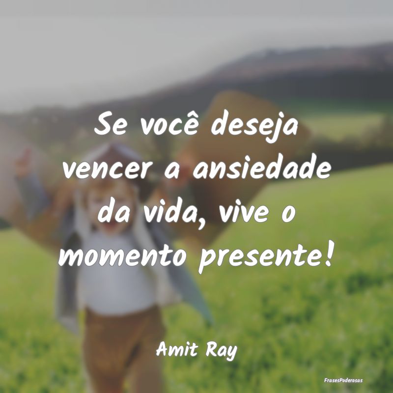 Se você deseja vencer a ansiedade da vida, vive o...