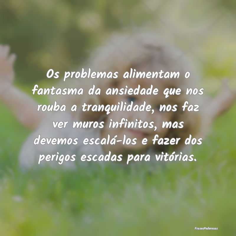Os problemas alimentam o fantasma da ansiedade que... Os problemas alimentam o fantasma da ansiedade que...