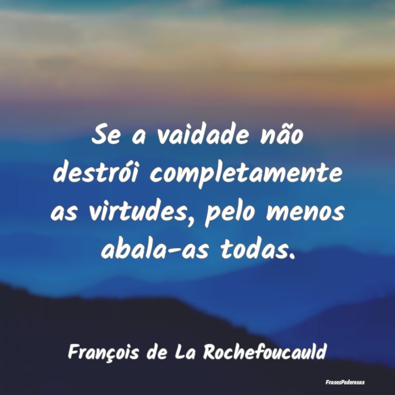 Se a vaidade não destrói completamente as virtud...