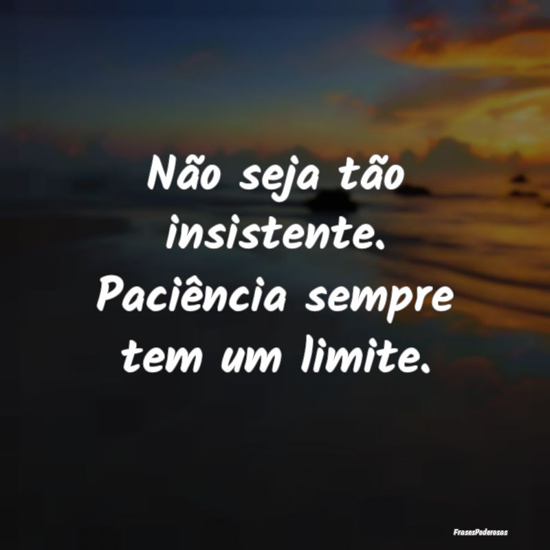 Não seja tão insistente. Paciência sempre tem u...